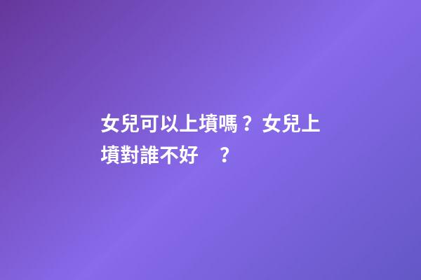 女兒可以上墳嗎？女兒上墳對誰不好？